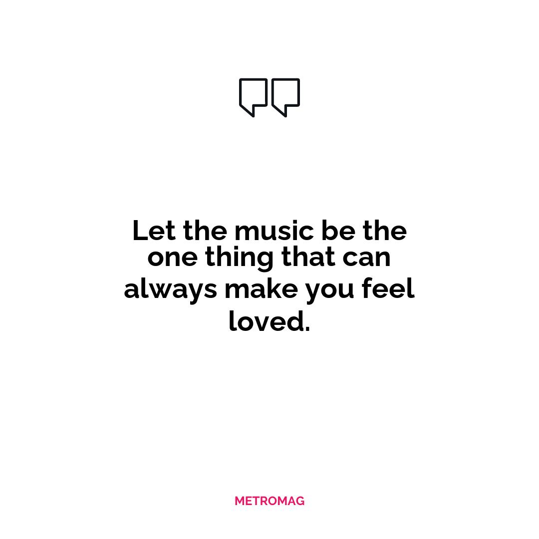 Let the music be the one thing that can always make you feel loved.