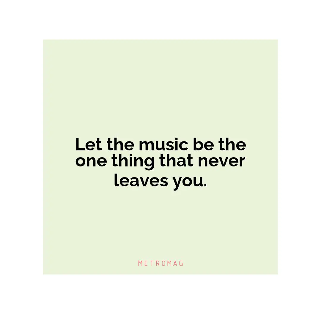 Let the music be the one thing that never leaves you.