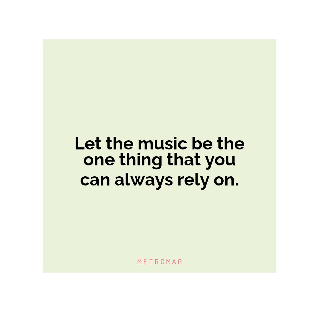 Let the music be the one thing that you can always rely on.