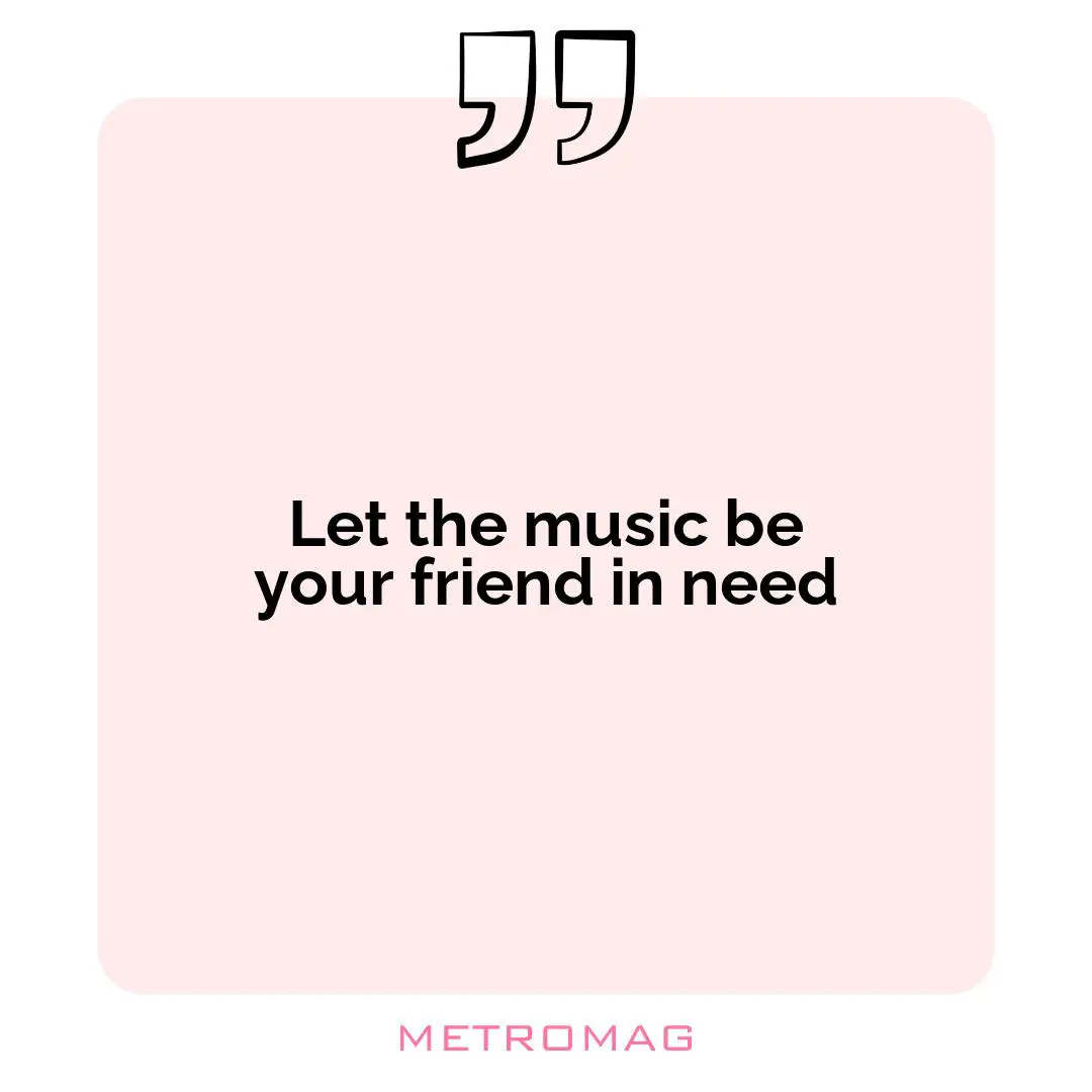 Let the music be your friend in need