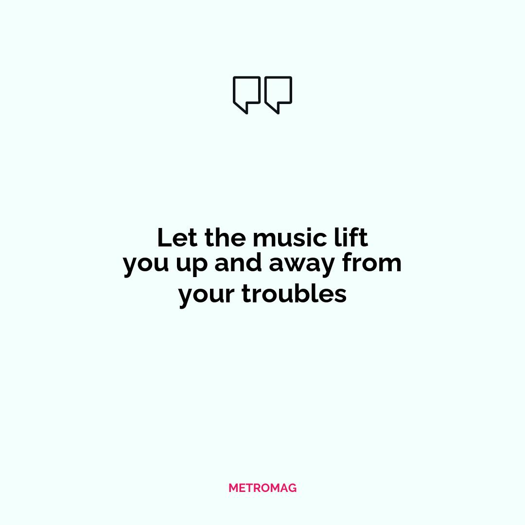 Let the music lift you up and away from your troubles