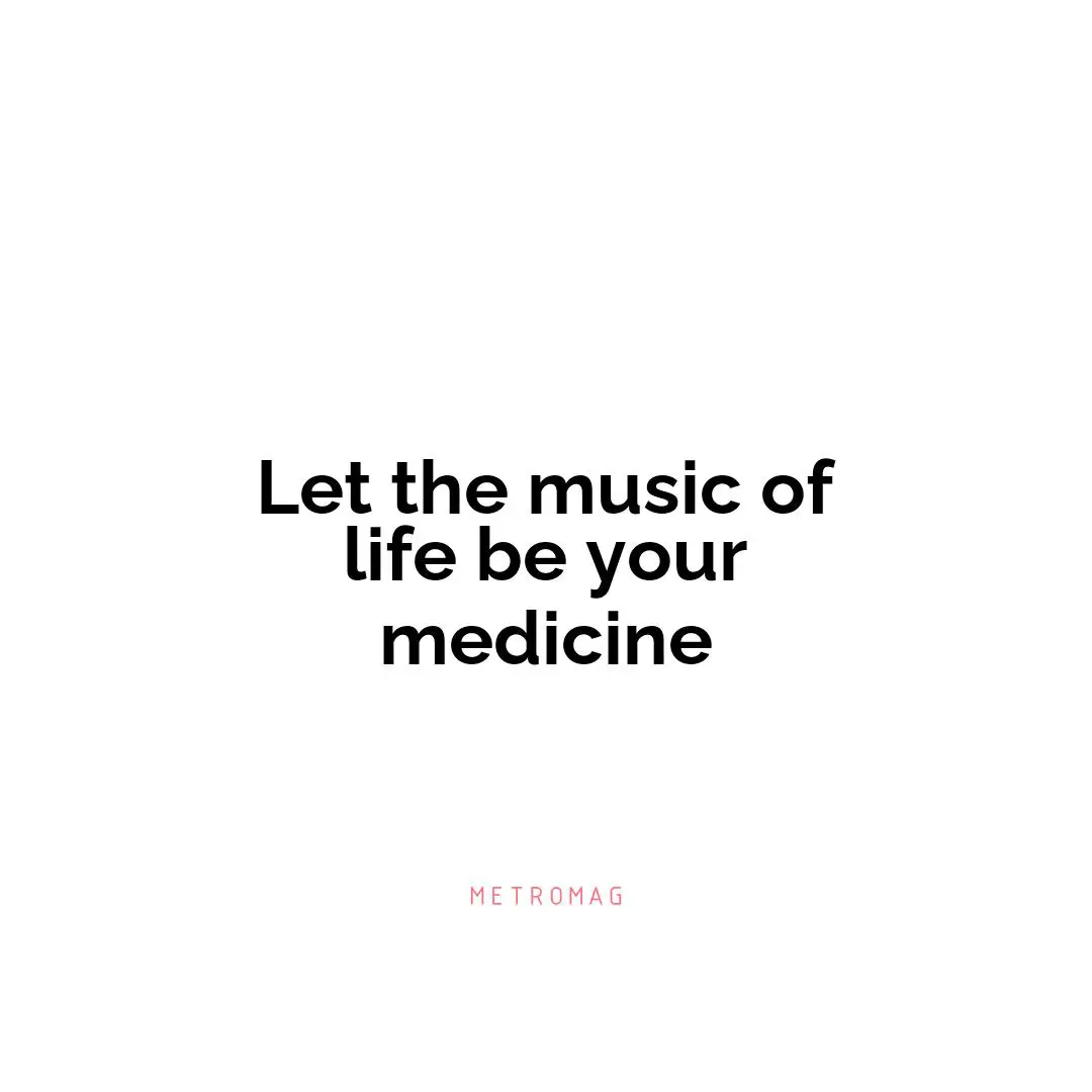 Let the music of life be your medicine