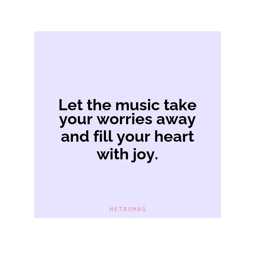 Let the music take your worries away and fill your heart with joy.