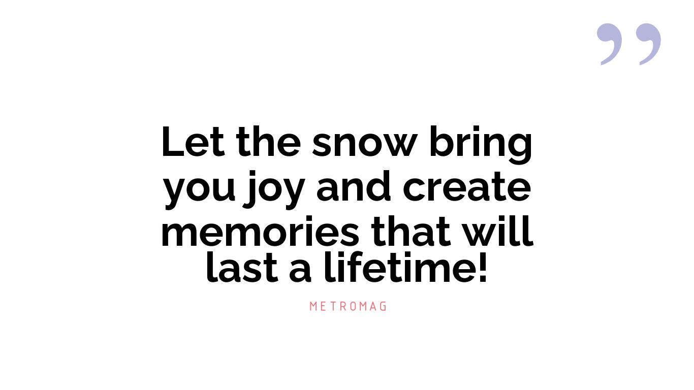 Let the snow bring you joy and create memories that will last a lifetime!