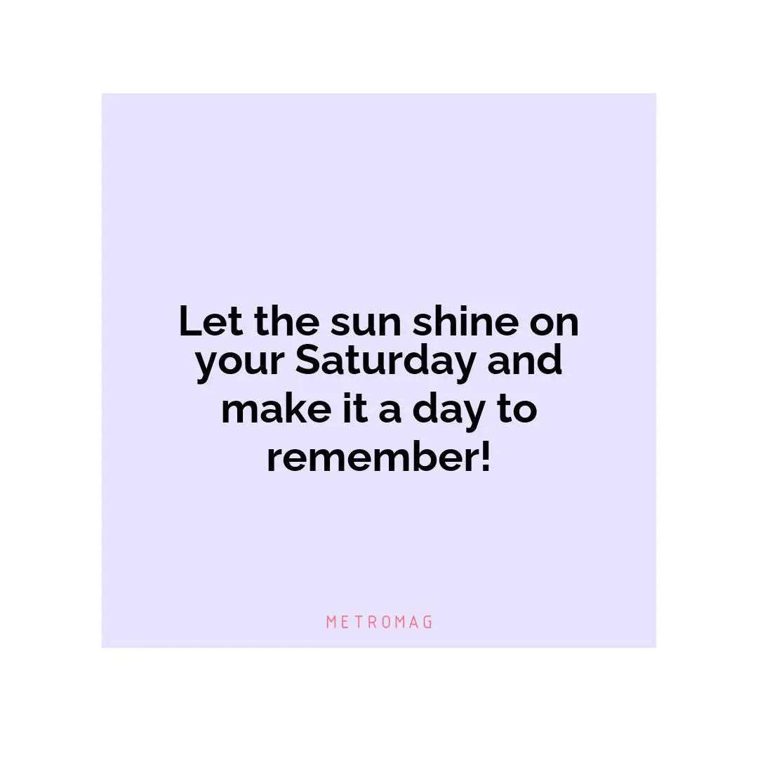 Let the sun shine on your Saturday and make it a day to remember!