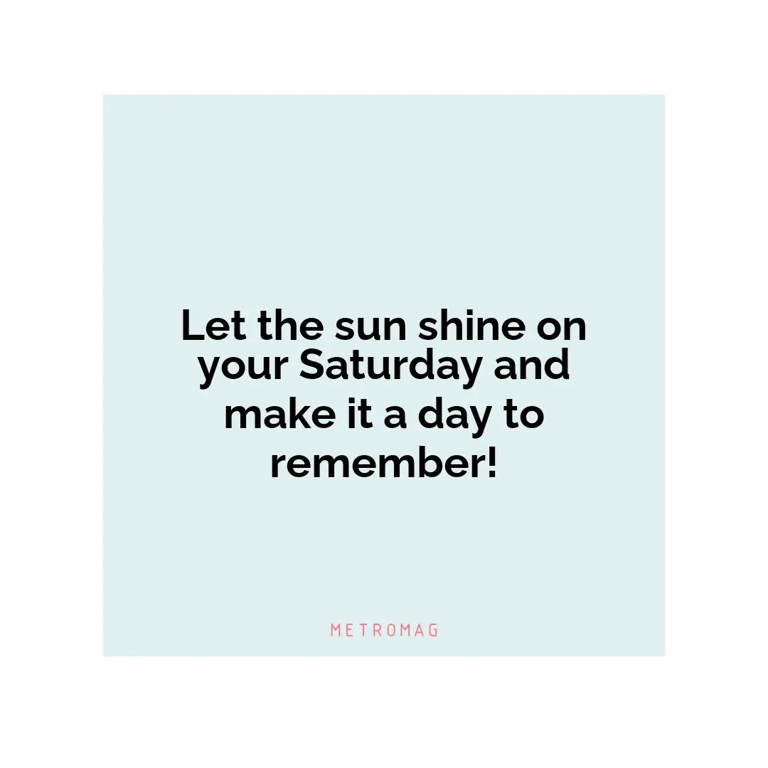Let the sun shine on your Saturday and make it a day to remember!