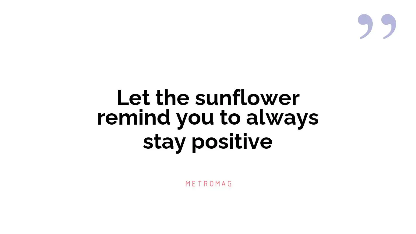 Let the sunflower remind you to always stay positive