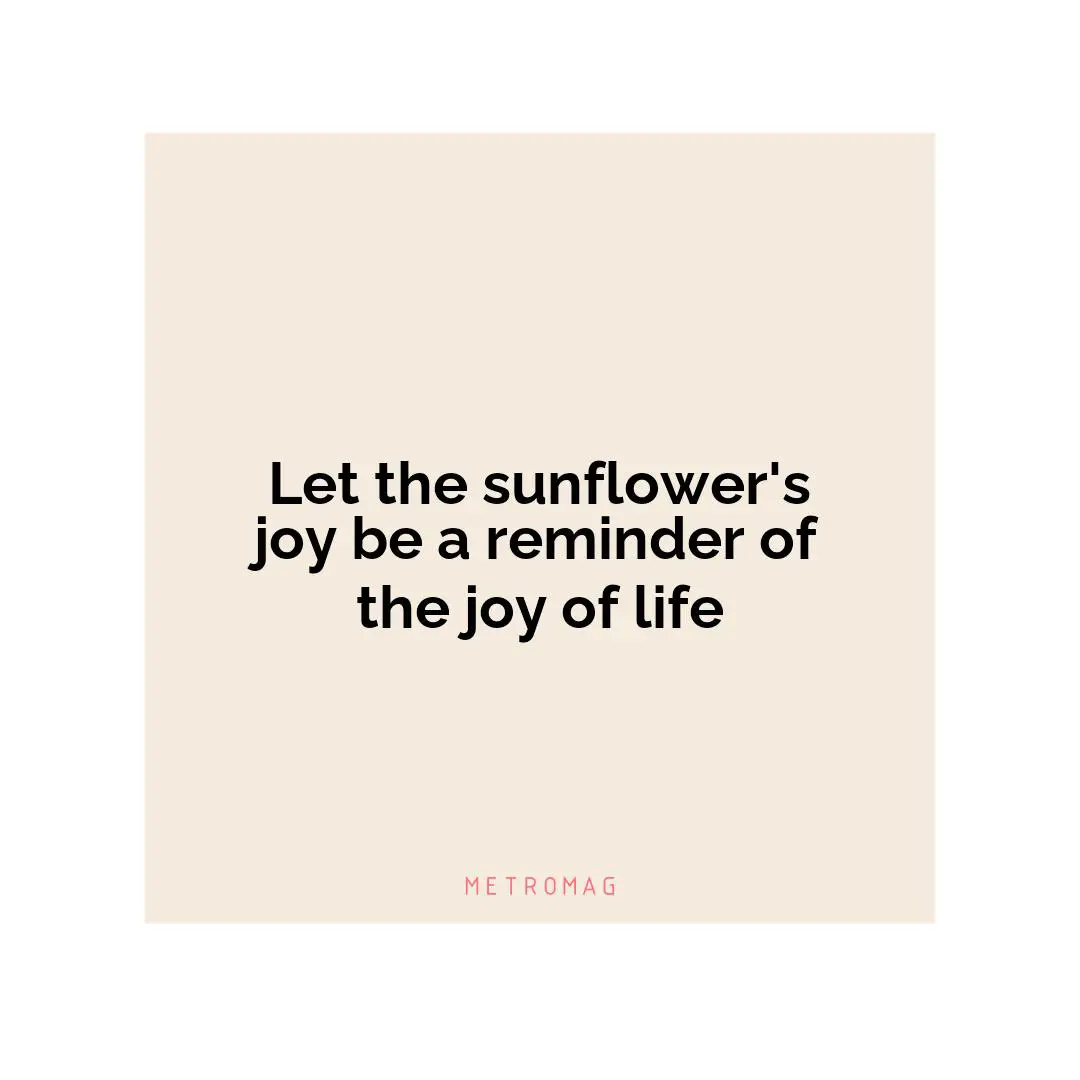 Let the sunflower's joy be a reminder of the joy of life