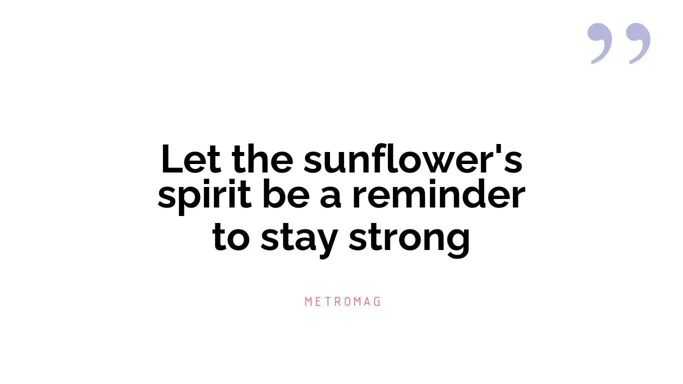 Let the sunflower's spirit be a reminder to stay strong