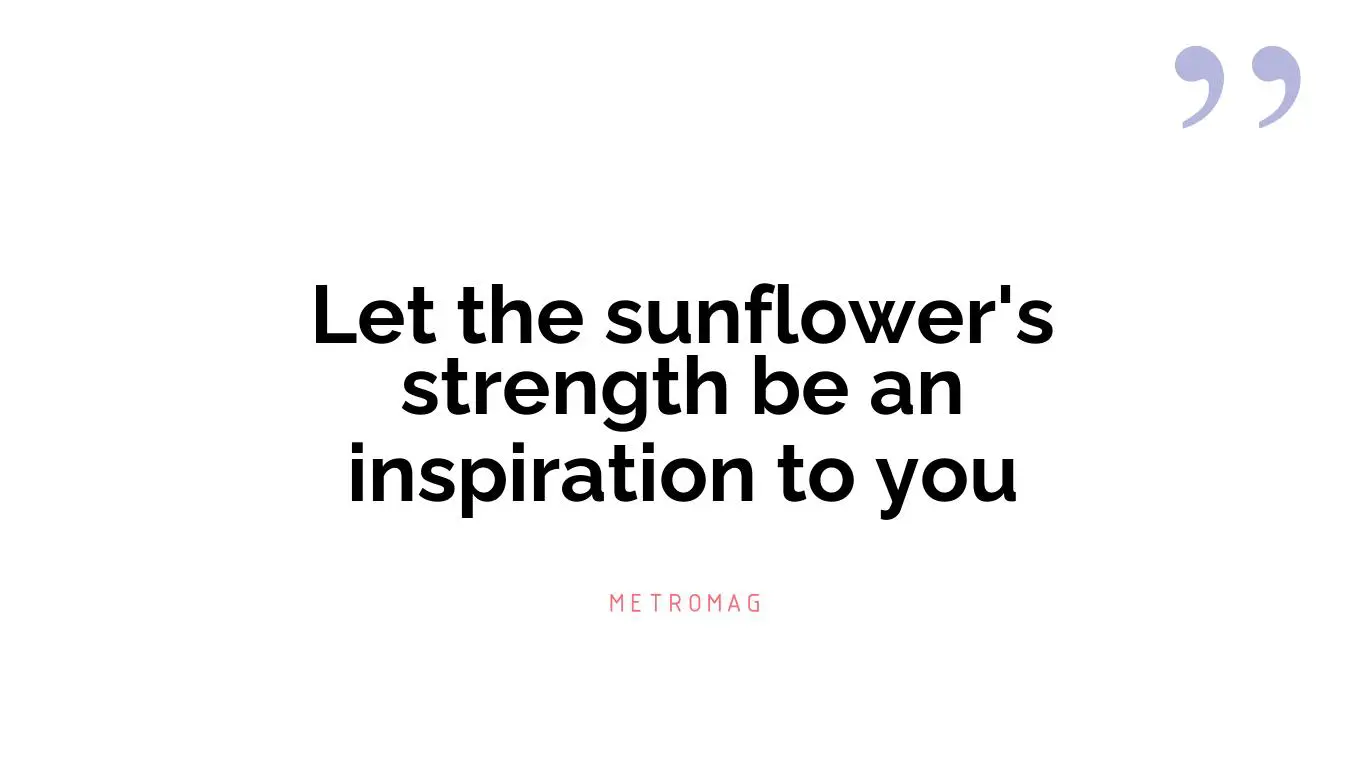 Let the sunflower's strength be an inspiration to you