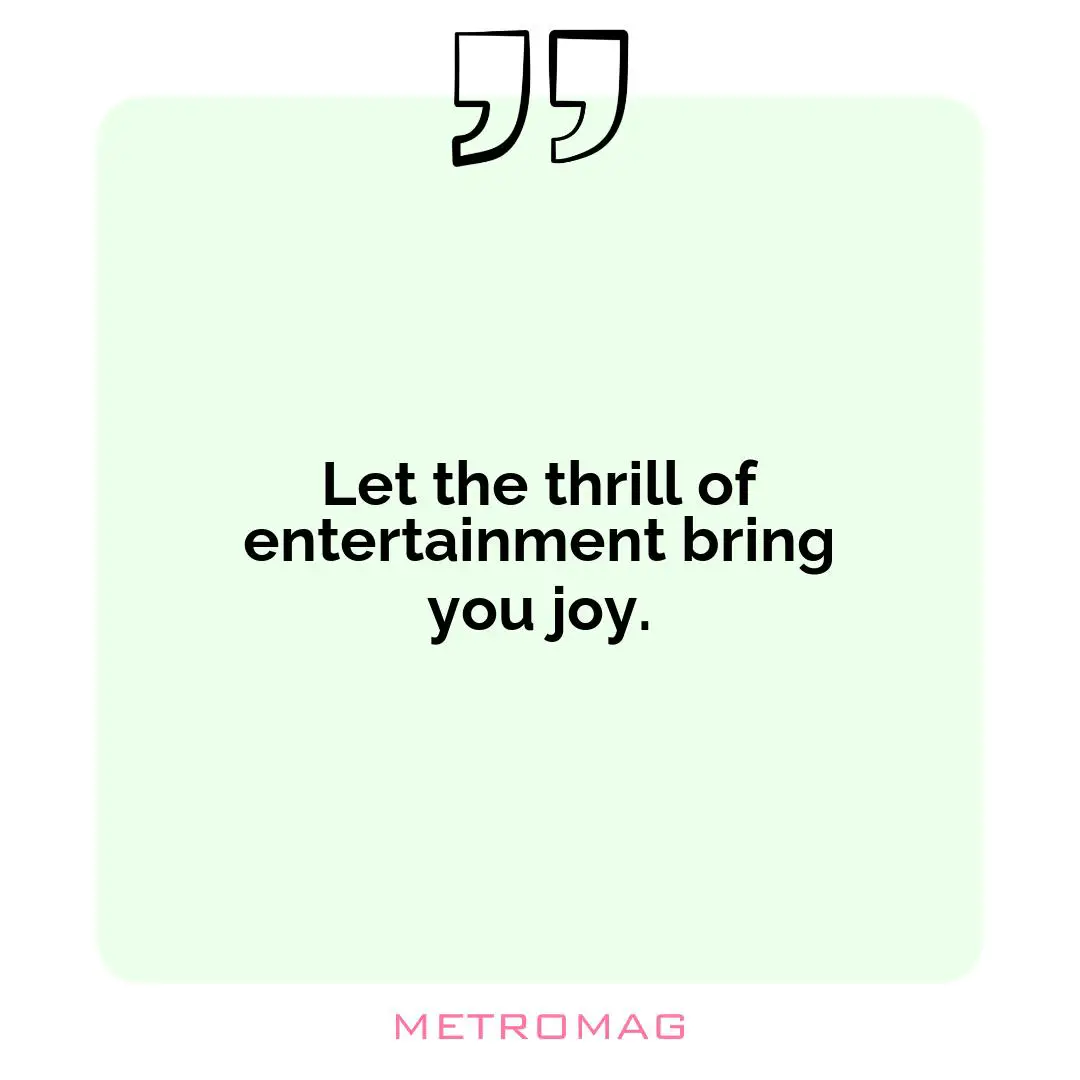 Let the thrill of entertainment bring you joy.