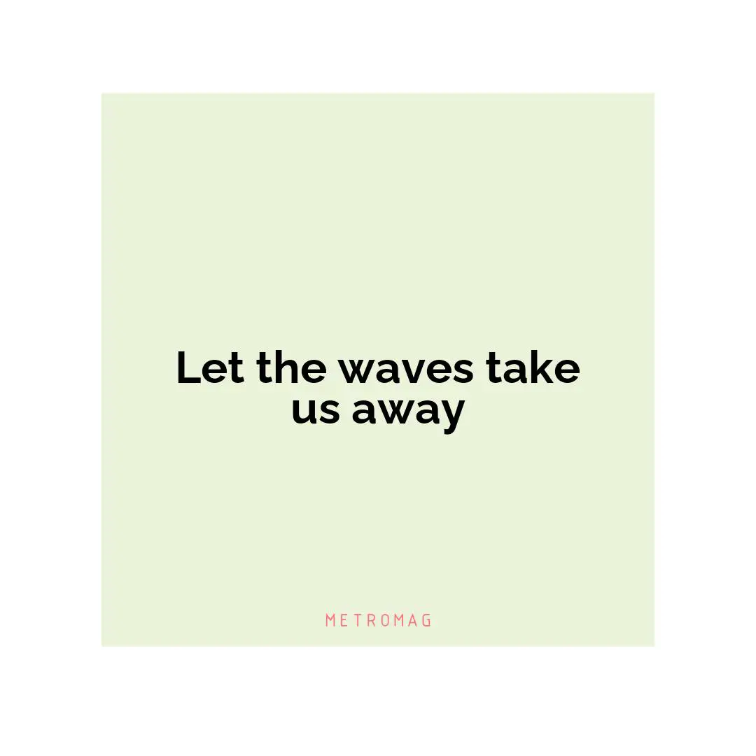 Let the waves take us away