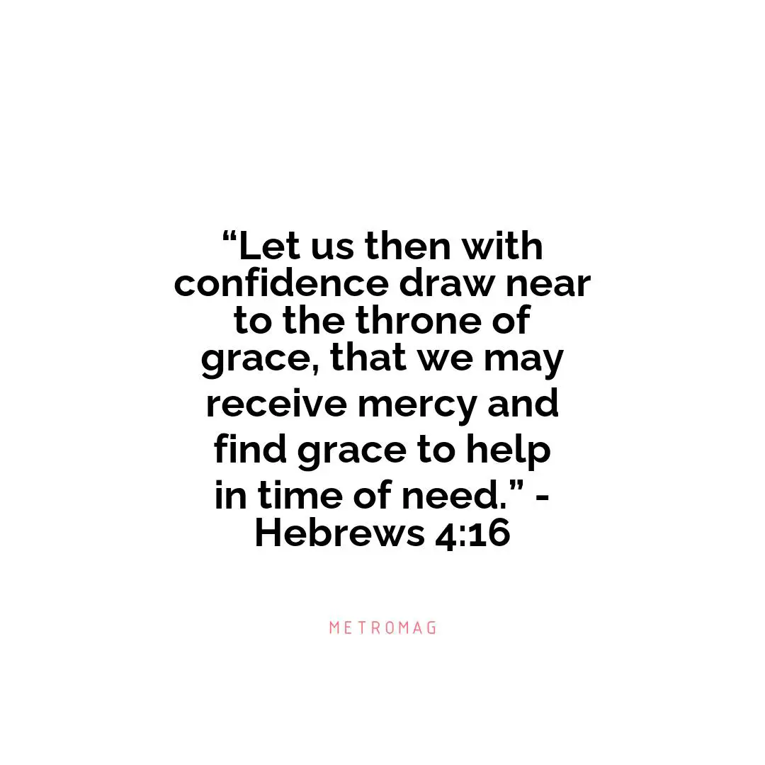 “Let us then with confidence draw near to the throne of grace, that we may receive mercy and find grace to help in time of need.” - Hebrews 4:16