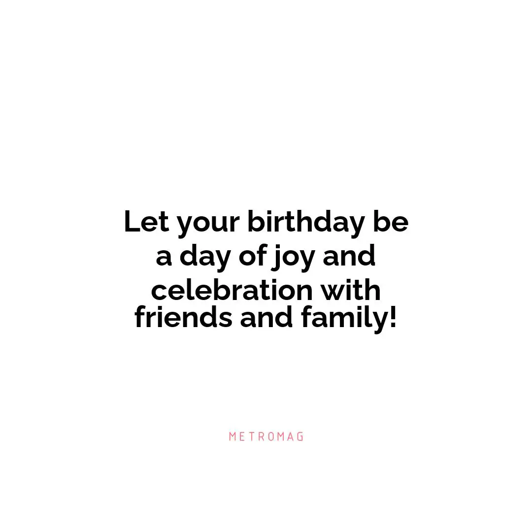 Let your birthday be a day of joy and celebration with friends and family!