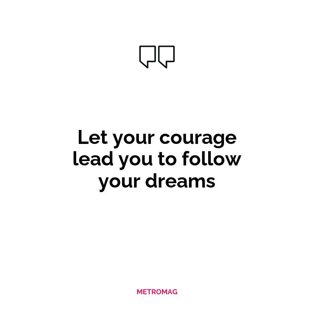 Let your courage lead you to follow your dreams