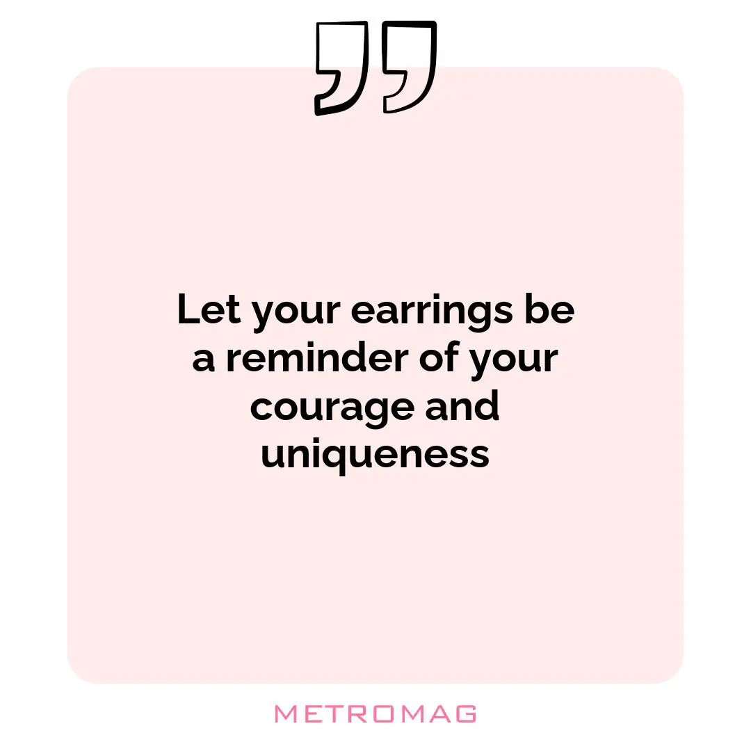 Let your earrings be a reminder of your courage and uniqueness