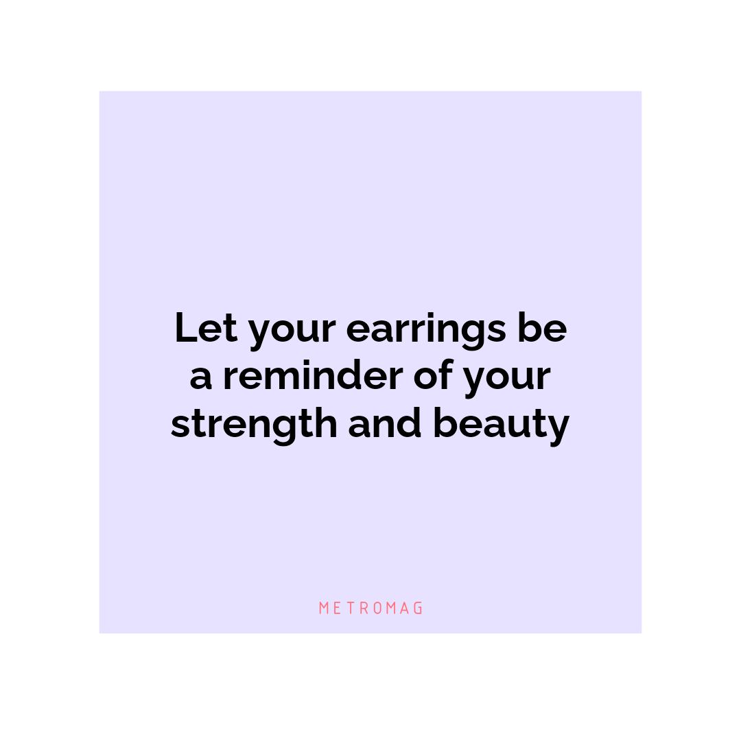 Let your earrings be a reminder of your strength and beauty
