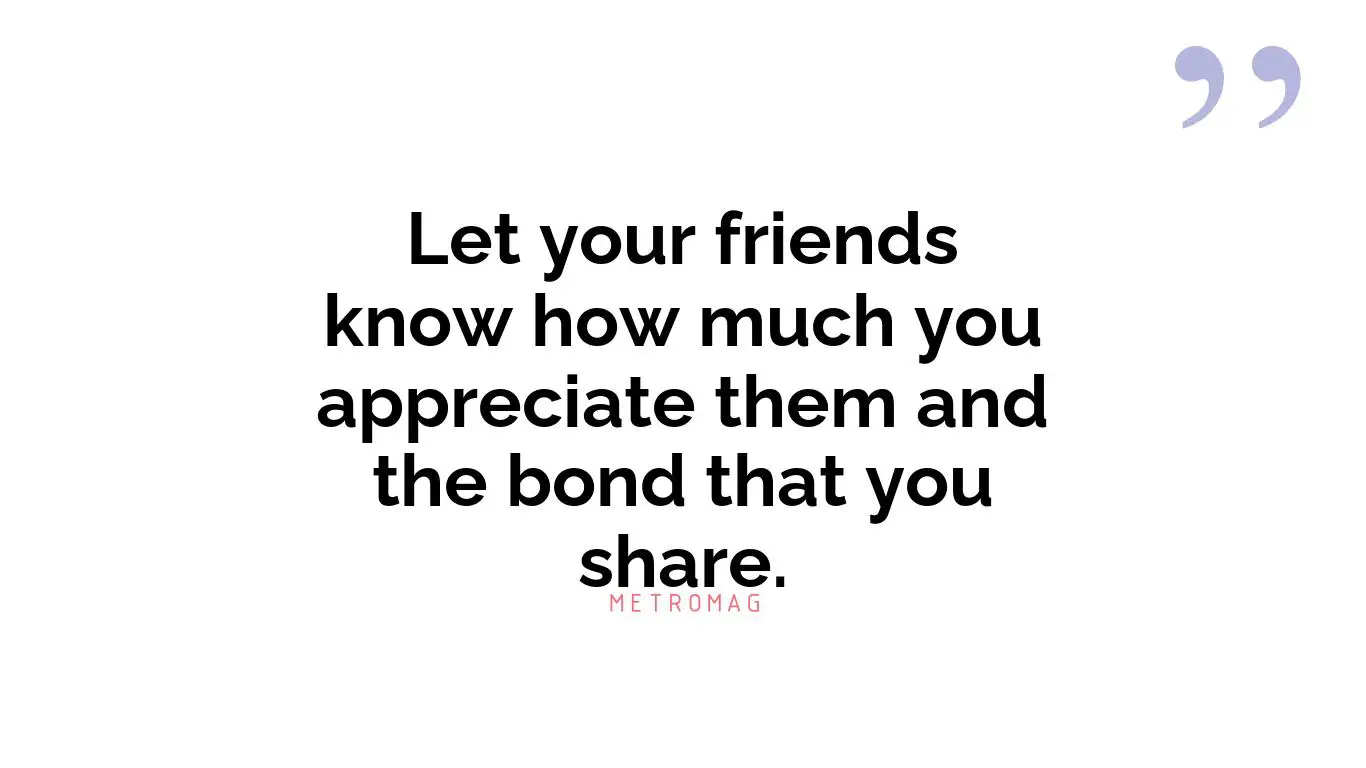 Let your friends know how much you appreciate them and the bond that you share.