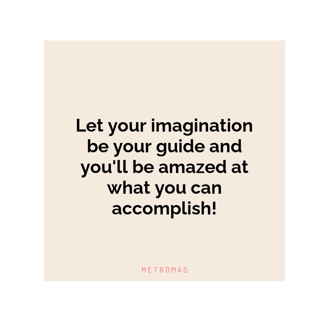 Let your imagination be your guide and you'll be amazed at what you can accomplish!