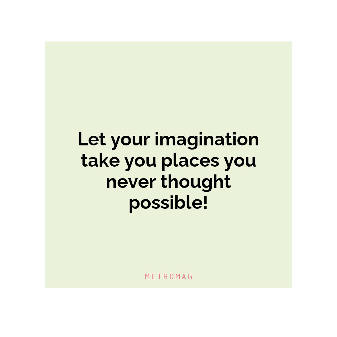 Let your imagination take you places you never thought possible!