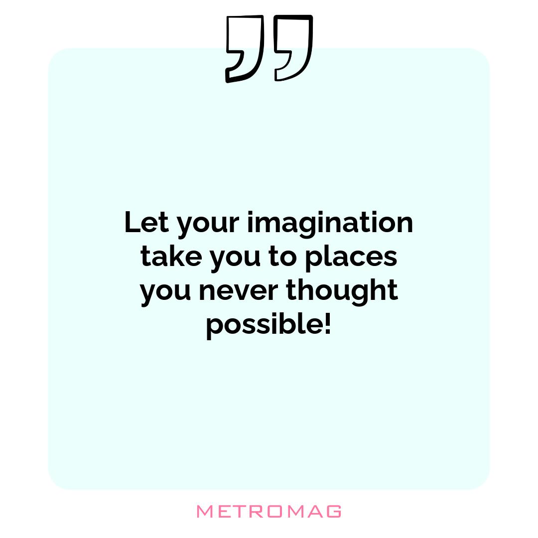 Let your imagination take you to places you never thought possible!