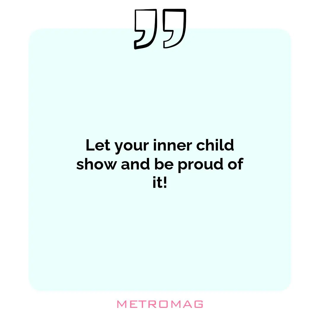 Let your inner child show and be proud of it!
