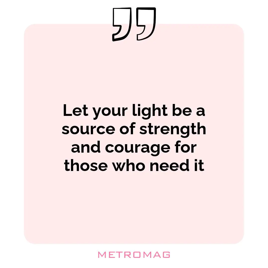 Let your light be a source of strength and courage for those who need it