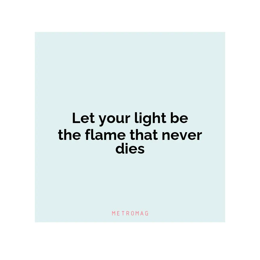 Let your light be the flame that never dies