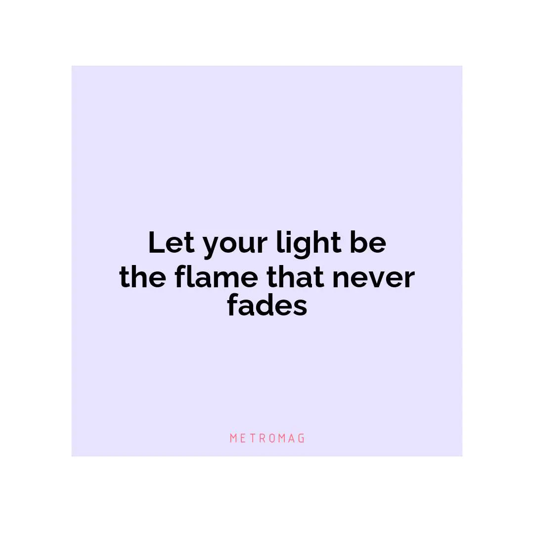 Let your light be the flame that never fades