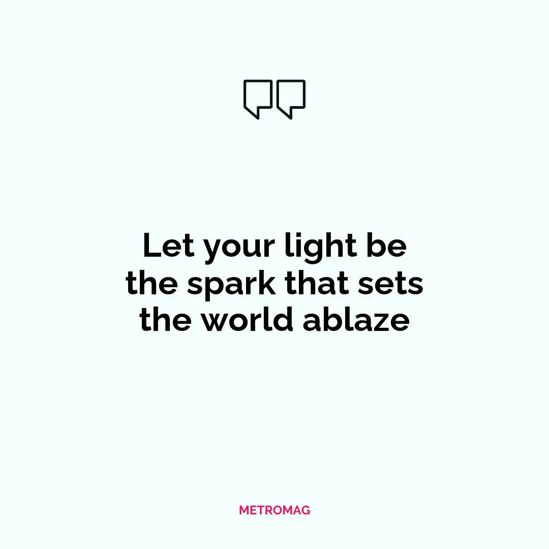 Let your light be the spark that sets the world ablaze
