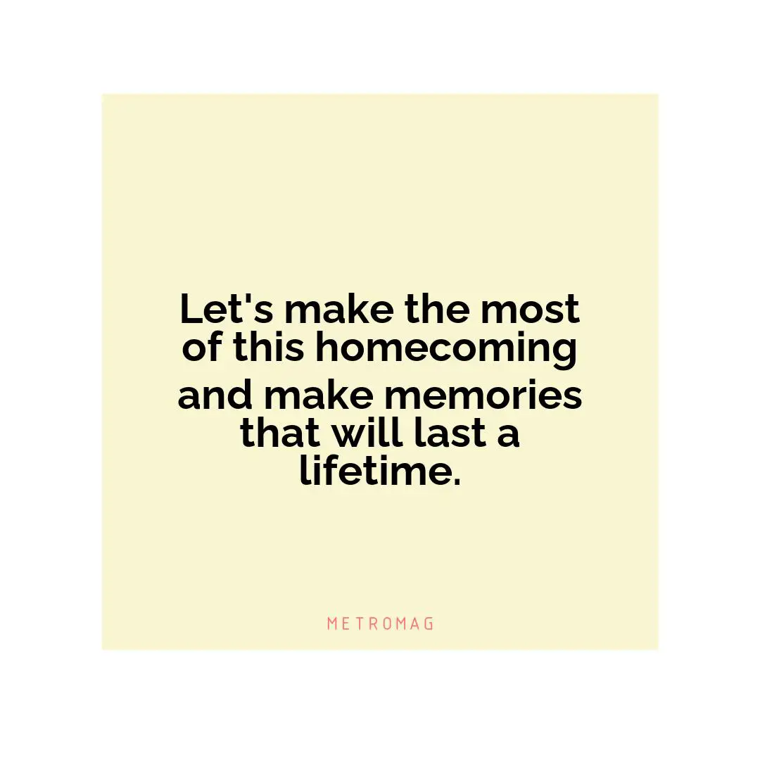Let's make the most of this homecoming and make memories that will last a lifetime.