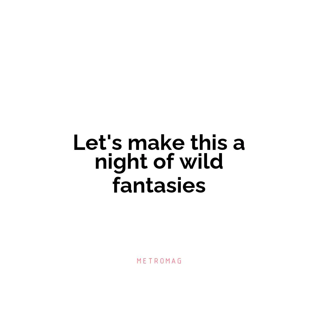 Let's make this a night of wild fantasies