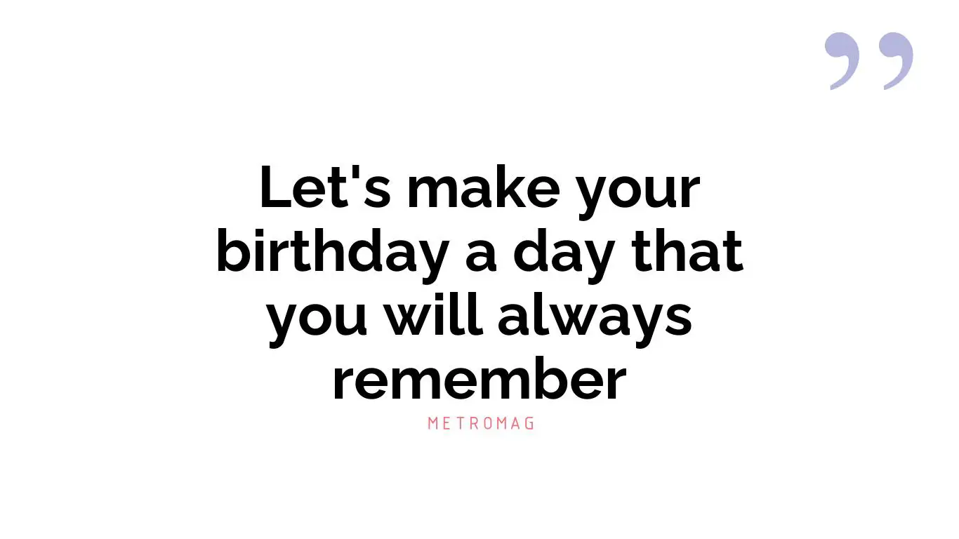 Let's make your birthday a day that you will always remember