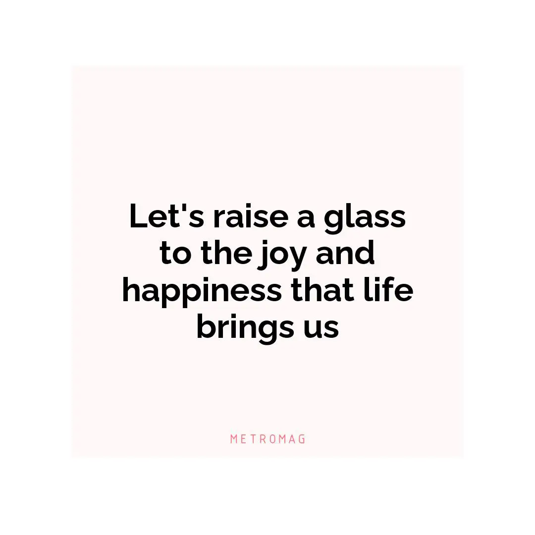 Let's raise a glass to the joy and happiness that life brings us