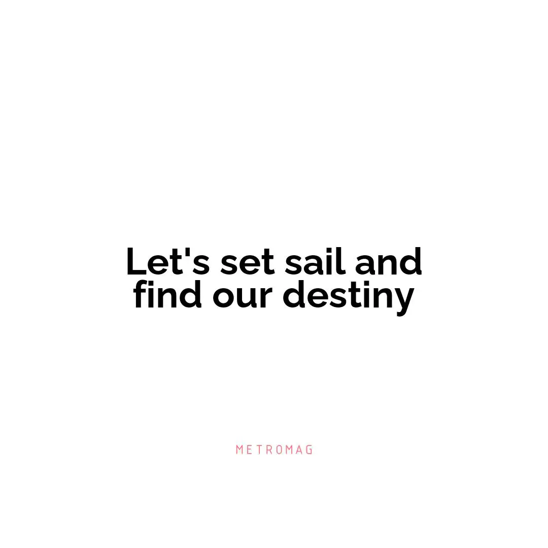 Let's set sail and find our destiny