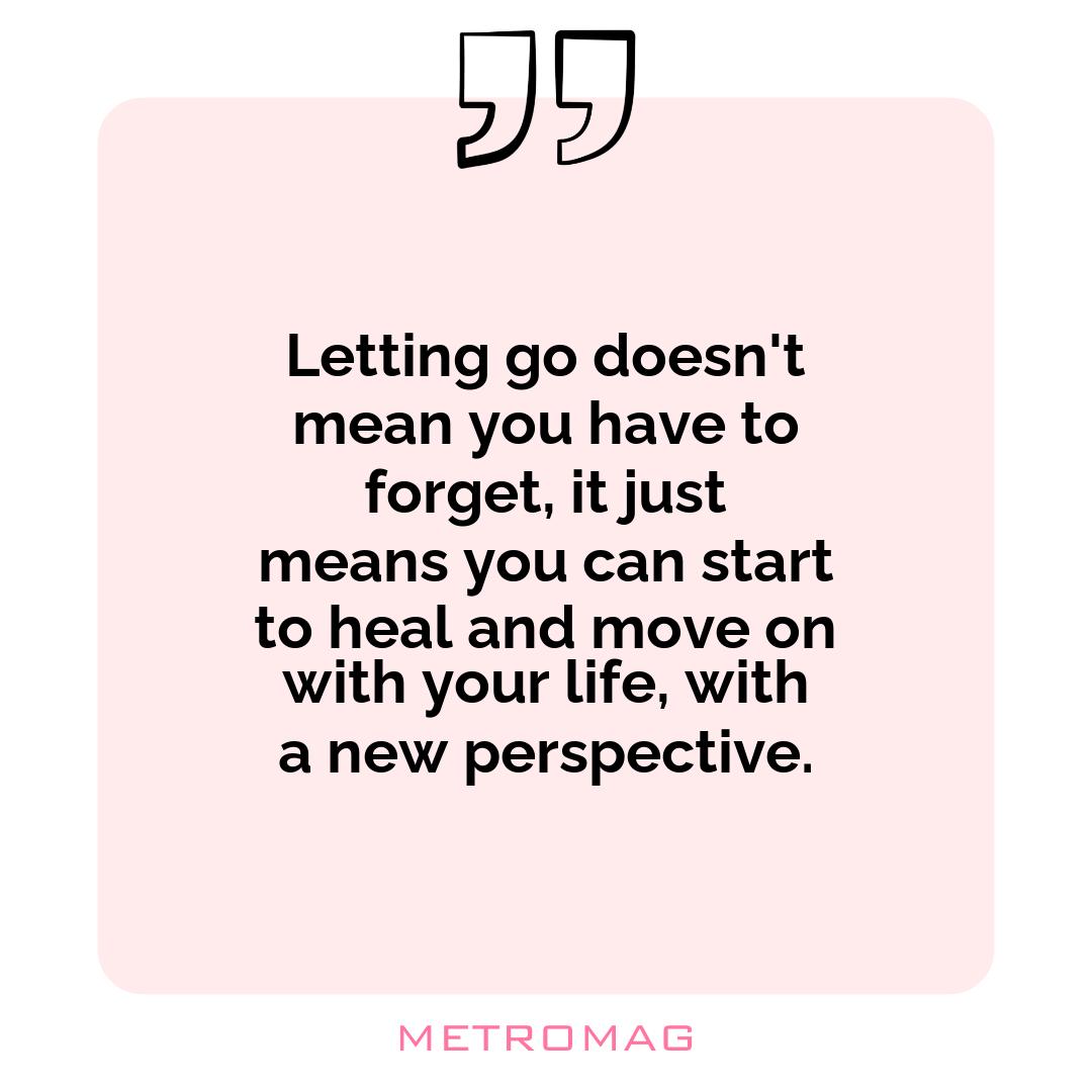 Letting go doesn't mean you have to forget, it just means you can start to heal and move on with your life, with a new perspective.