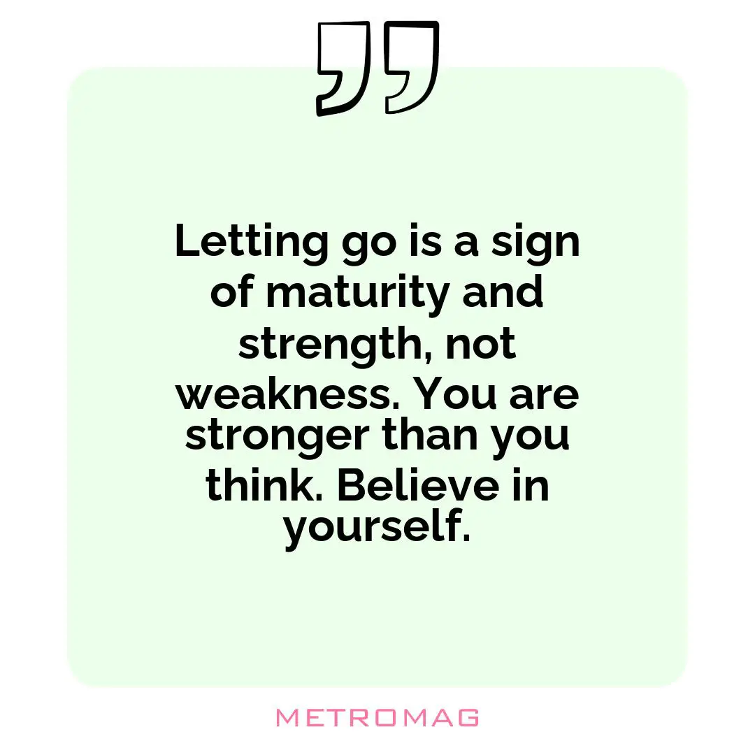 Letting go is a sign of maturity and strength, not weakness. You are stronger than you think. Believe in yourself.