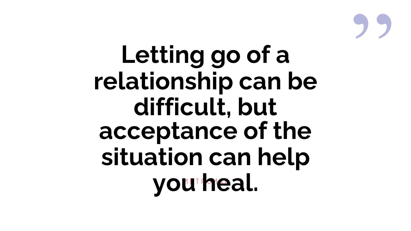 Letting go of a relationship can be difficult, but acceptance of the situation can help you heal.