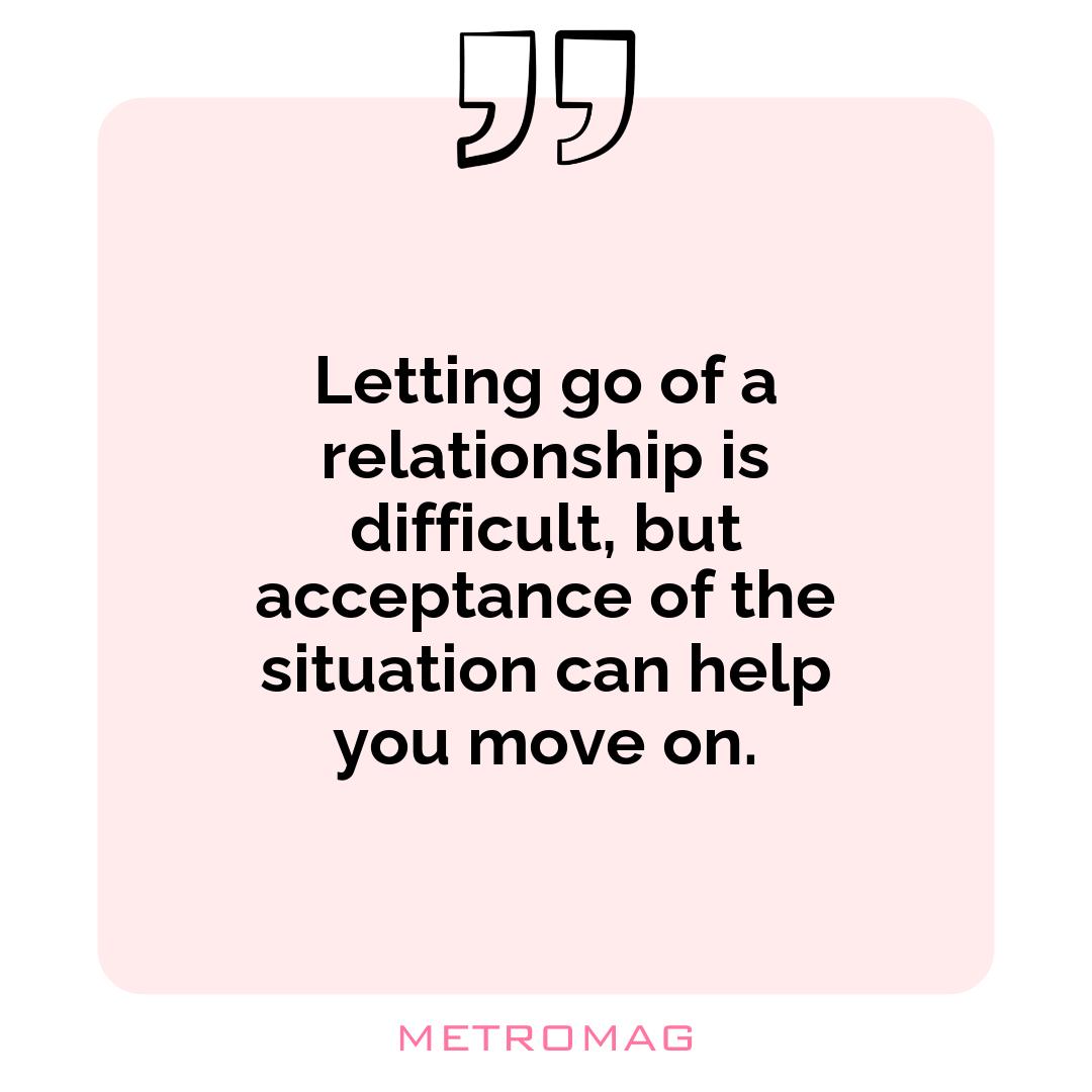 Letting go of a relationship is difficult, but acceptance of the situation can help you move on.