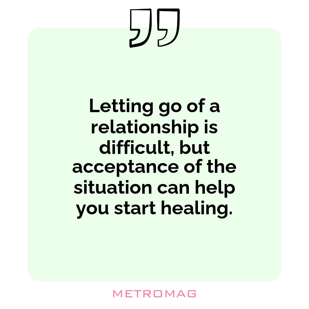 Letting go of a relationship is difficult, but acceptance of the situation can help you start healing.