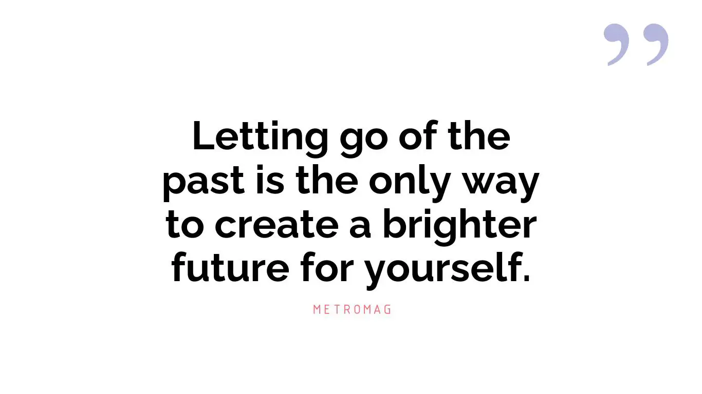 Letting go of the past is the only way to create a brighter future for yourself.