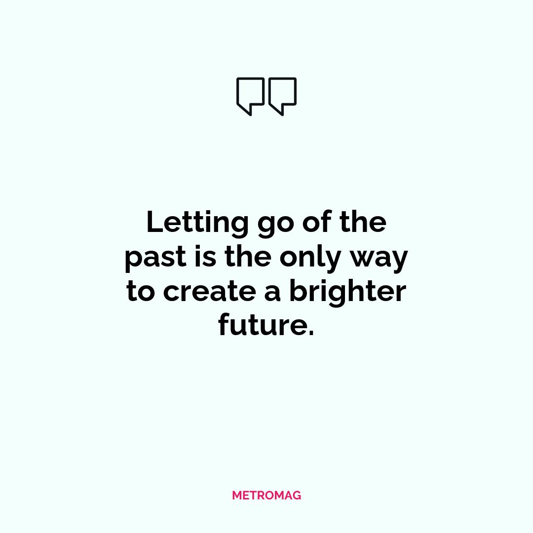 Letting go of the past is the only way to create a brighter future.