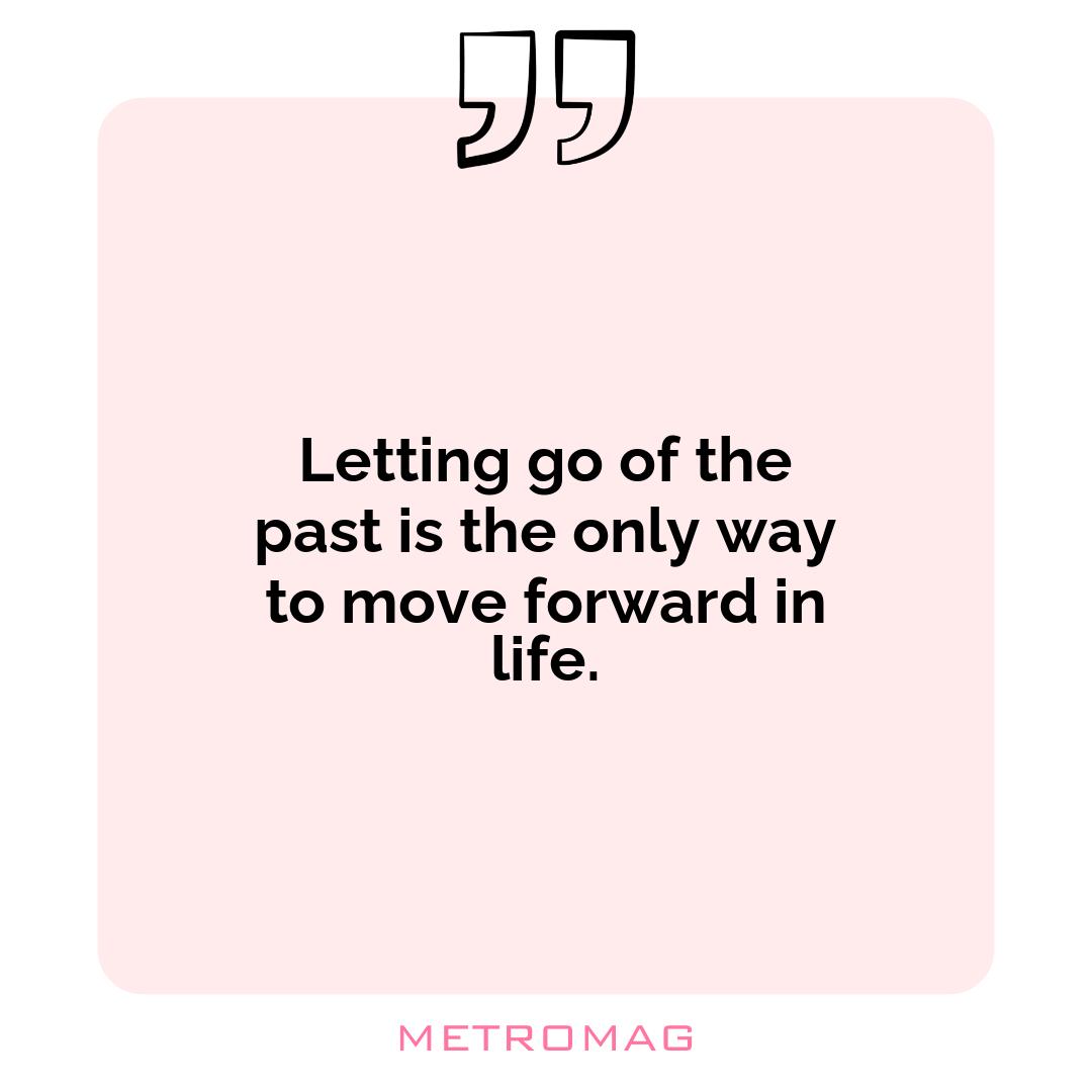 Letting go of the past is the only way to move forward in life.