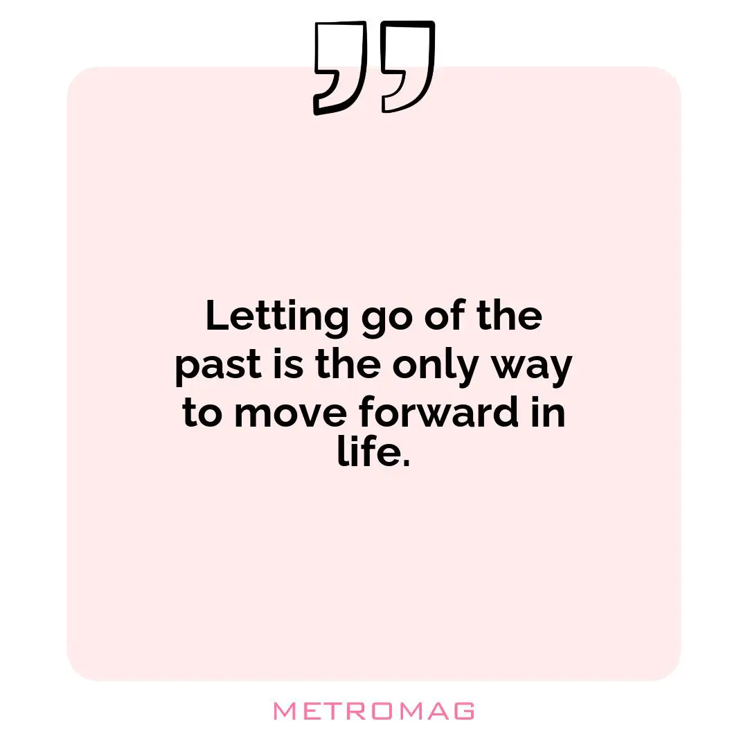 Letting go of the past is the only way to move forward in life.