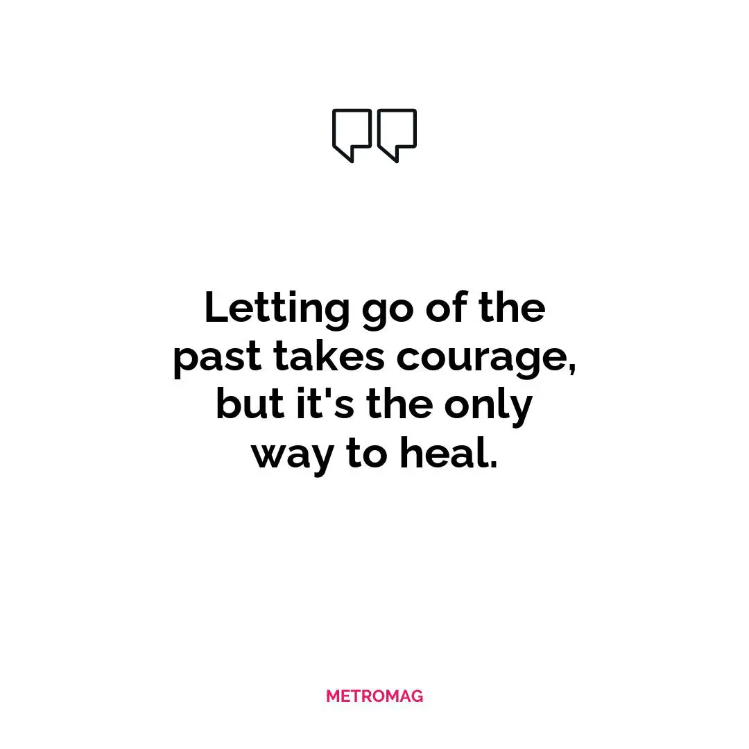 Letting go of the past takes courage, but it's the only way to heal.