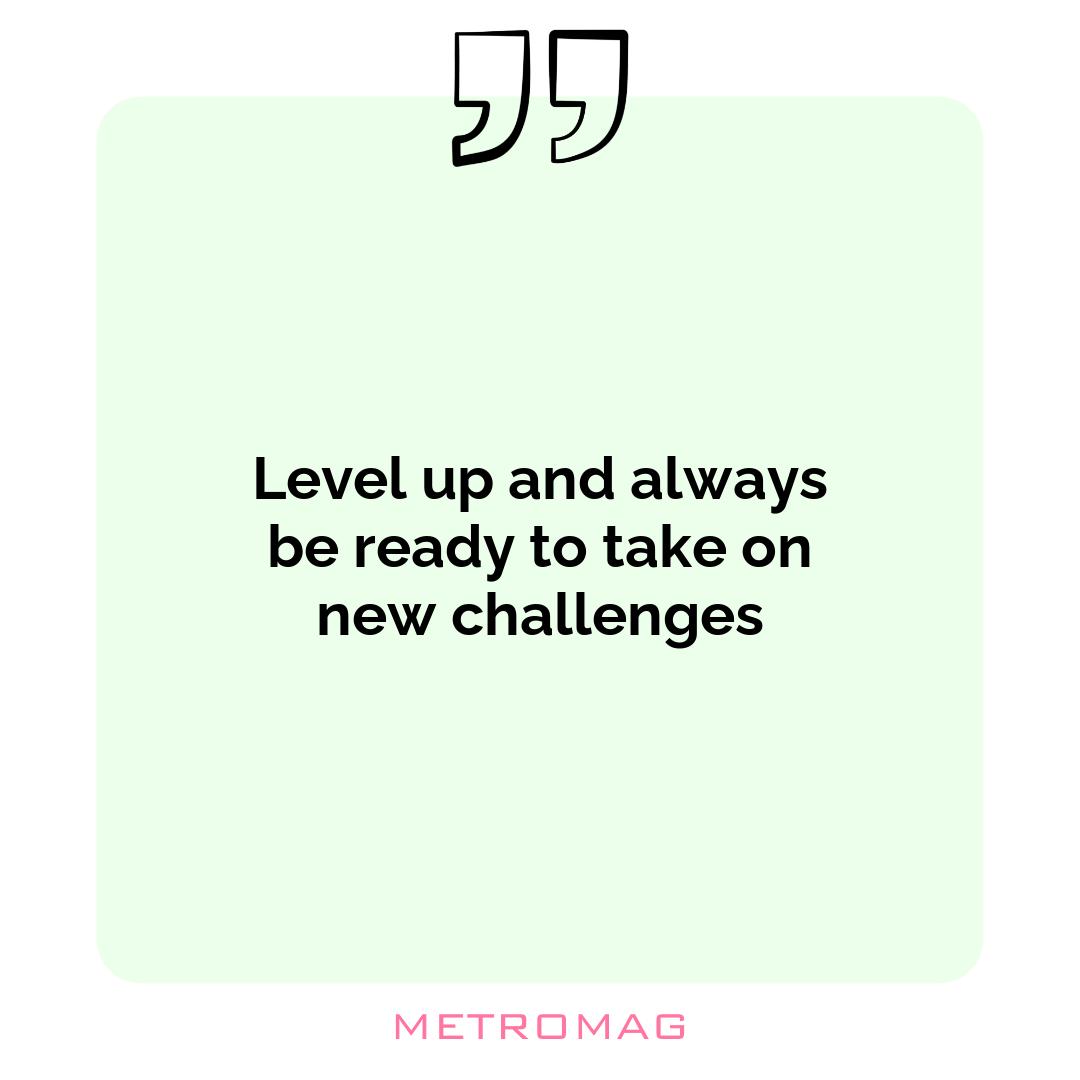 Level up and always be ready to take on new challenges