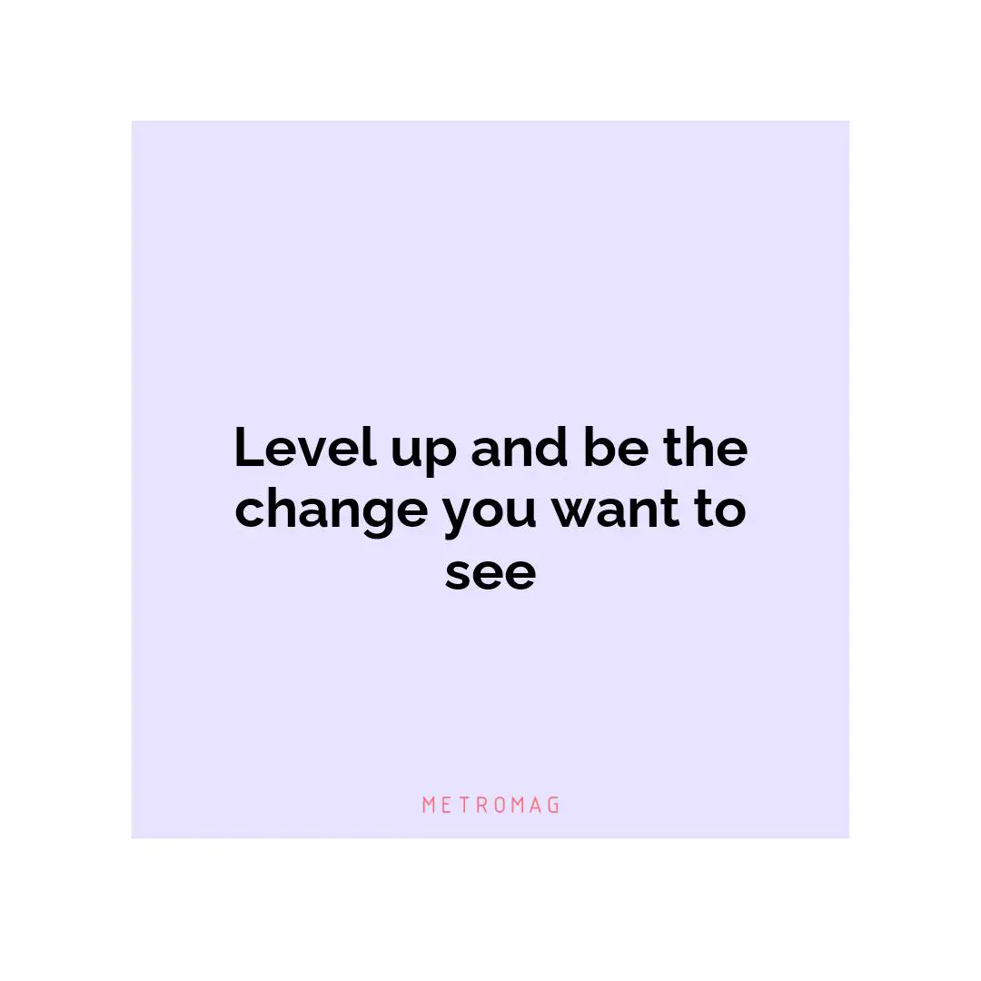 Level up and be the change you want to see