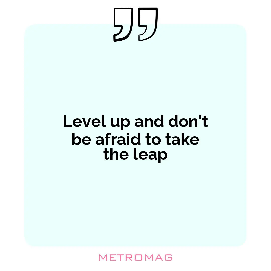Level up and don't be afraid to take the leap