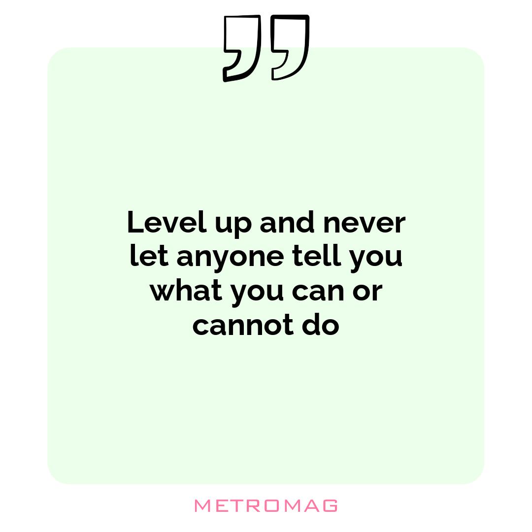 Level up and never let anyone tell you what you can or cannot do