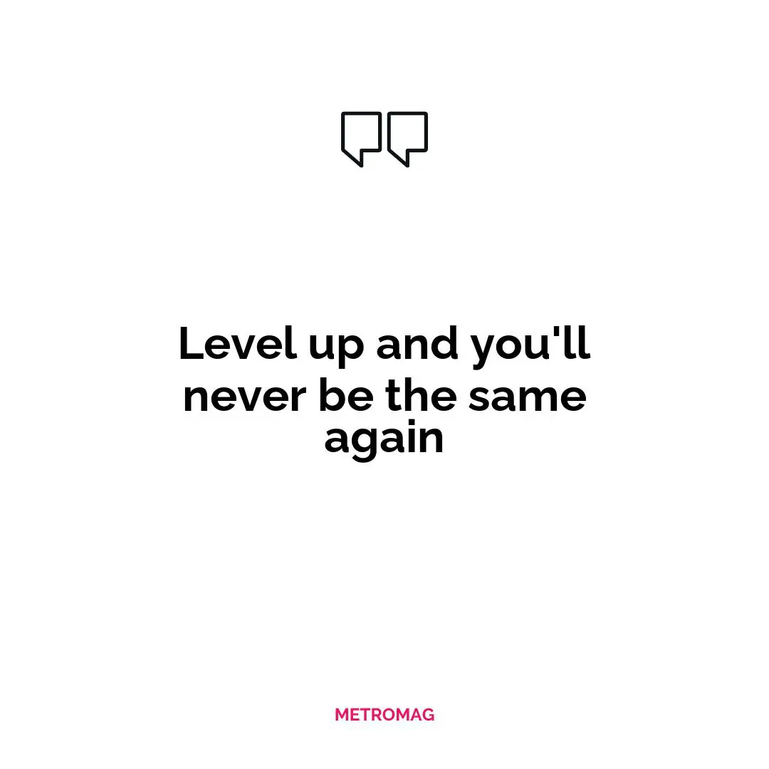 Level up and you'll never be the same again